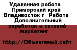 Удаленная работа - Приморский край, Владивосток г. Работа » Дополнительный заработок и сетевой маркетинг   